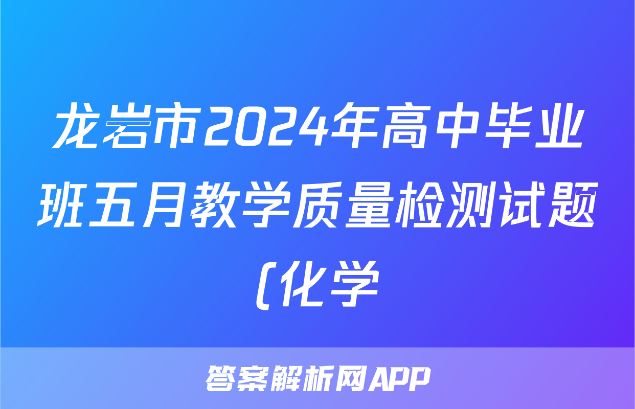 龙岩市2024年高中毕业班五月教学质量检测试题(化学)